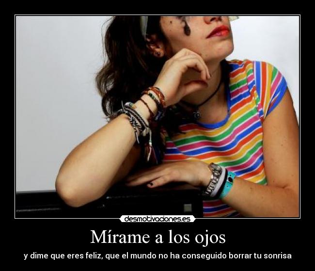 Mírame a los ojos - y dime que eres feliz, que el mundo no ha conseguido borrar tu sonrisa