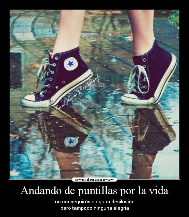 Andando de puntillas por la vida - no conseguirás ninguna desilusión
pero tampoco ninguna alegria