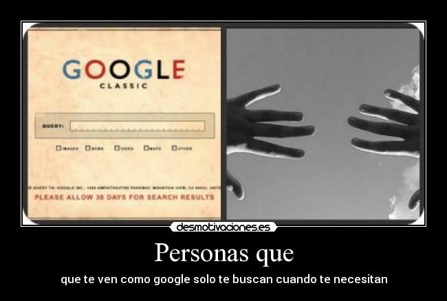 Personas que - que te ven como google solo te buscan cuando te necesitan