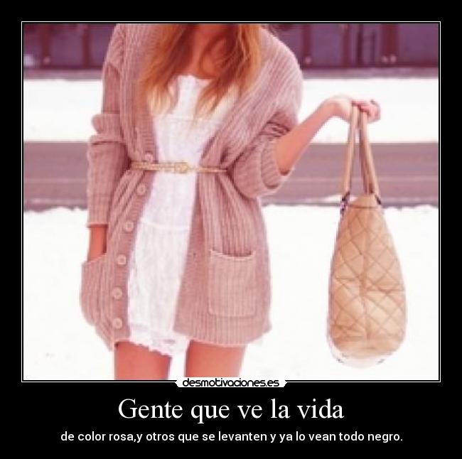 Gente que ve la vida - de color rosa,y otros que se levanten y ya lo vean todo negro.