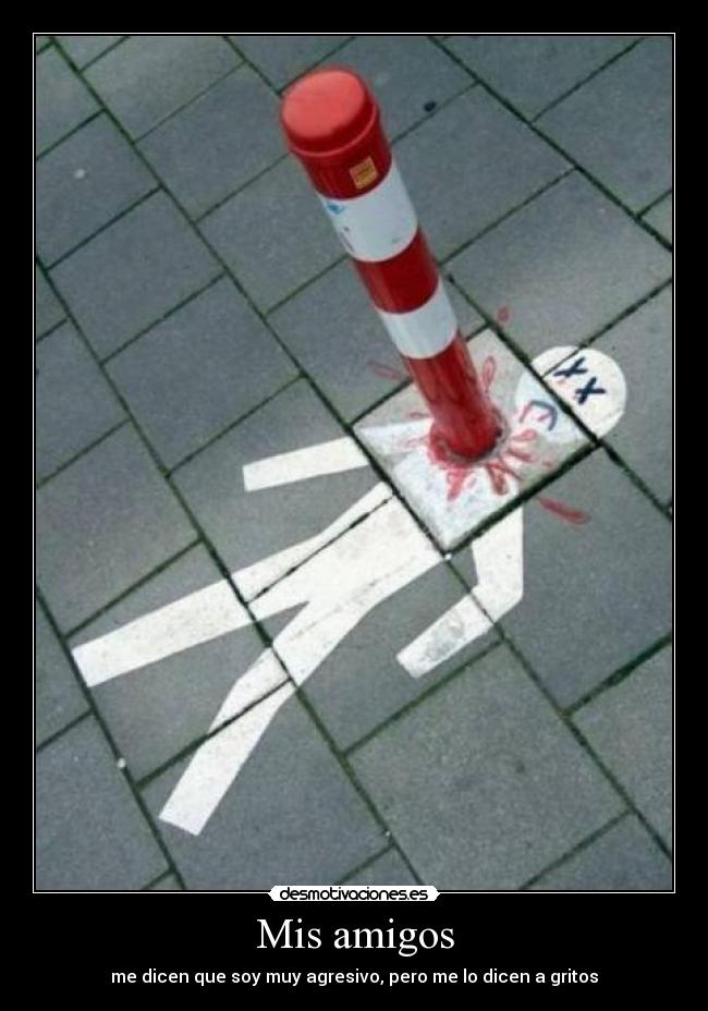 Mis amigos - me dicen que soy muy agresivo, pero me lo dicen a gritos