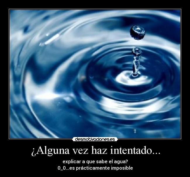 ¿Alguna vez haz intentado... - explicar a que sabe el agua?
0_0...es prácticamente imposible