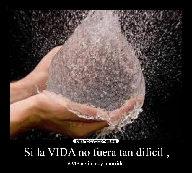 Si la VIDA no fuera tan difícil , - VIVIR seria muy aburrido.