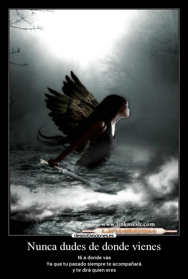 Nunca dudes de donde vienes - Ni a donde vas
Ya que tu pasado siempre te acompañará
y te dirá quien eres