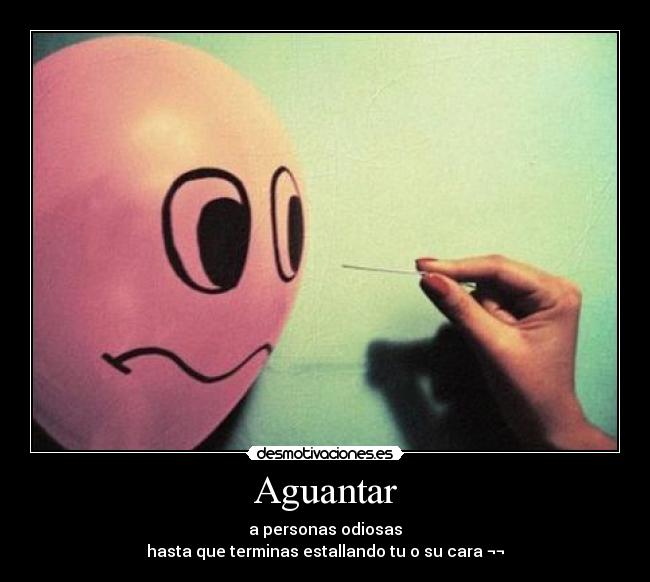 Aguantar - a personas odiosas
hasta que terminas estallando tu o su cara ¬¬