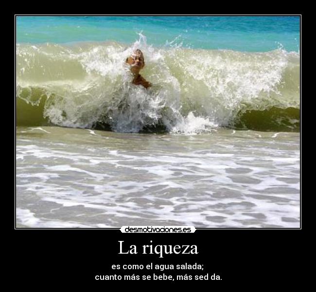 La riqueza - es como el agua salada; 
cuanto más se bebe, más sed da.