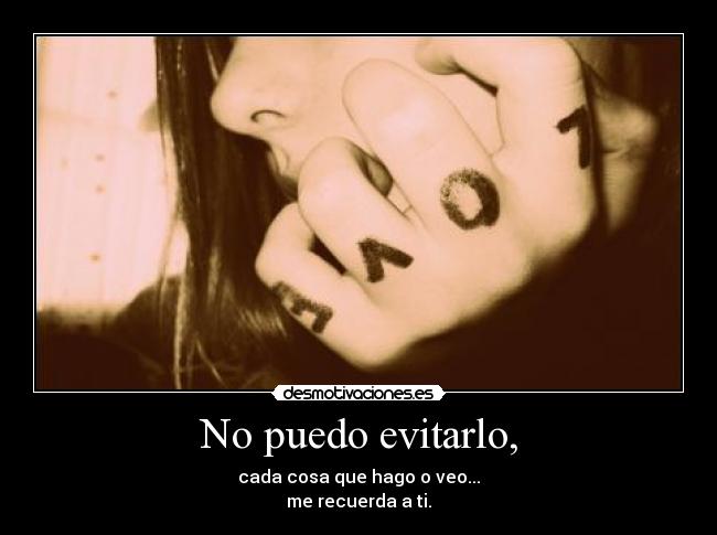 No puedo evitarlo, - cada cosa que hago o veo...
me recuerda a ti.