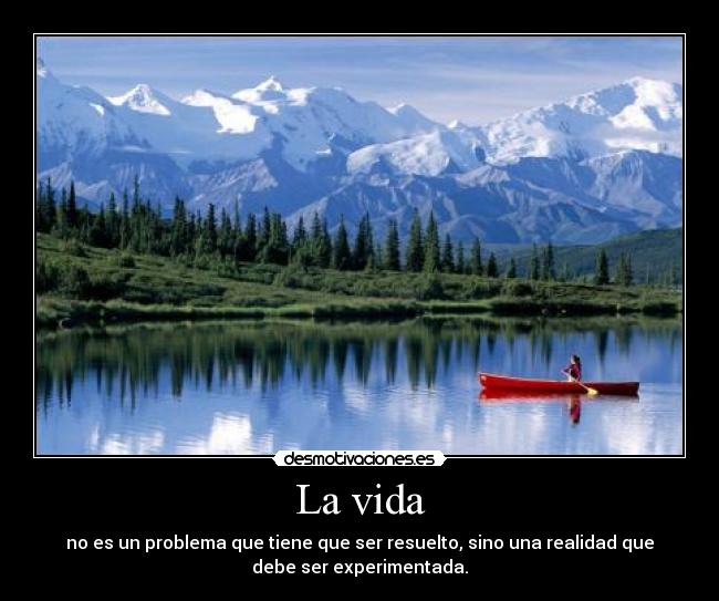 La vida - no es un problema que tiene que ser resuelto, sino una realidad que
debe ser experimentada.