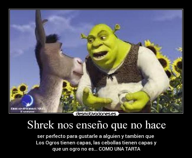 Shrek nos enseño que no hace - ser perfecto para gustarle a alguien y tambien que 
Los Ogros tienen capas, las cebollas tienen capas y
que un ogro no es... COMO UNA TARTA