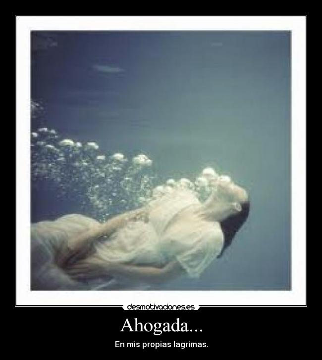 Ahogada... - En mis propias lagrimas.