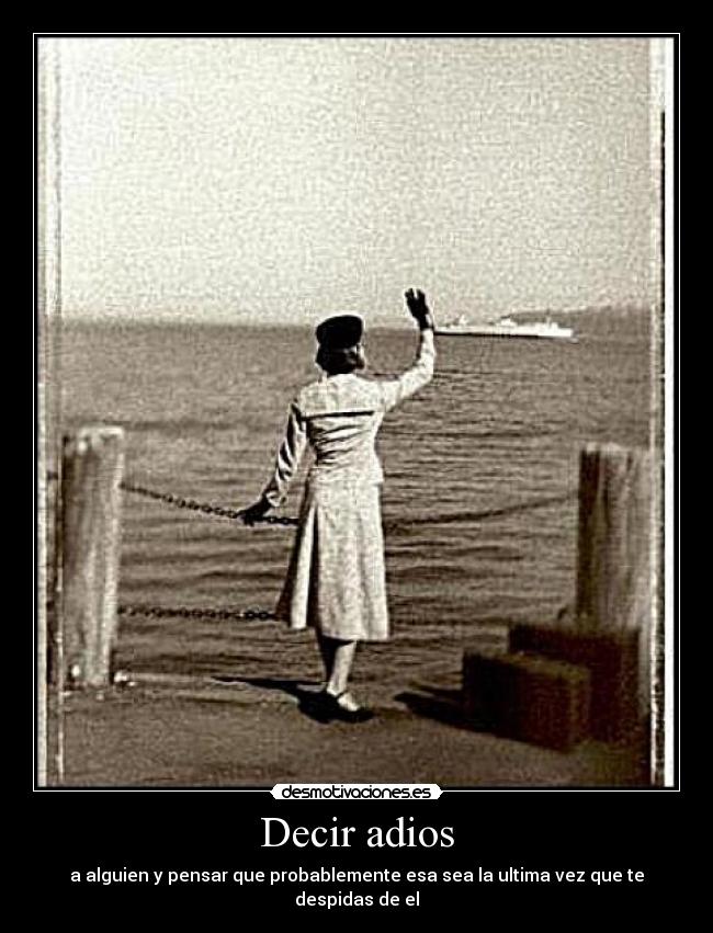 Decir adios - a alguien y pensar que probablemente esa sea la ultima vez que te despidas de el