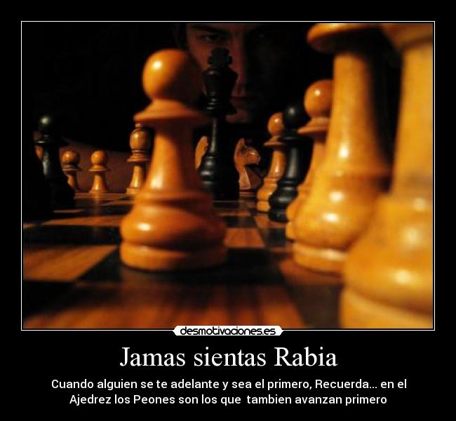 Jamas sientas Rabia - Cuando alguien se te adelante y sea el primero, Recuerda... en el
Ajedrez los Peones son los que tambien avanzan primero