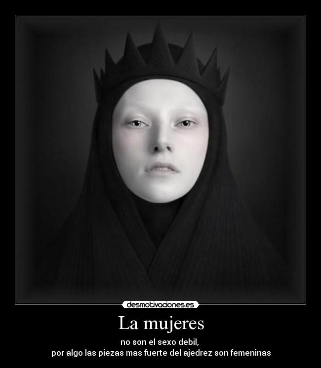 La mujeres - no son el sexo debil, 
por algo las piezas mas fuerte del ajedrez son femeninas