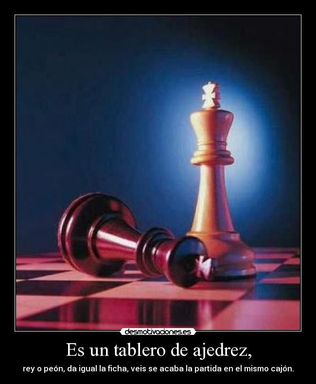 Es un tablero de ajedrez, - rey o peón, da igual la ficha, veis se acaba la partida en el mismo cajón.
