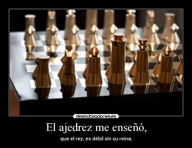 El ajedrez me enseñó, - que el rey, es débil sin su reina.