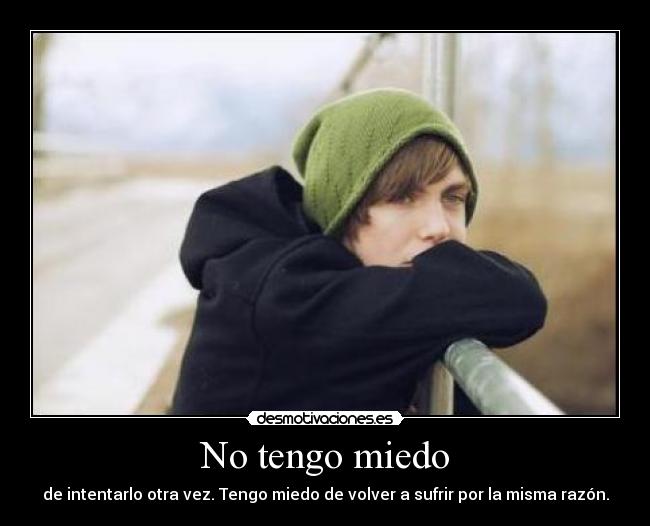 No tengo miedo - de intentarlo otra vez. Tengo miedo de volver a sufrir por la misma razón.