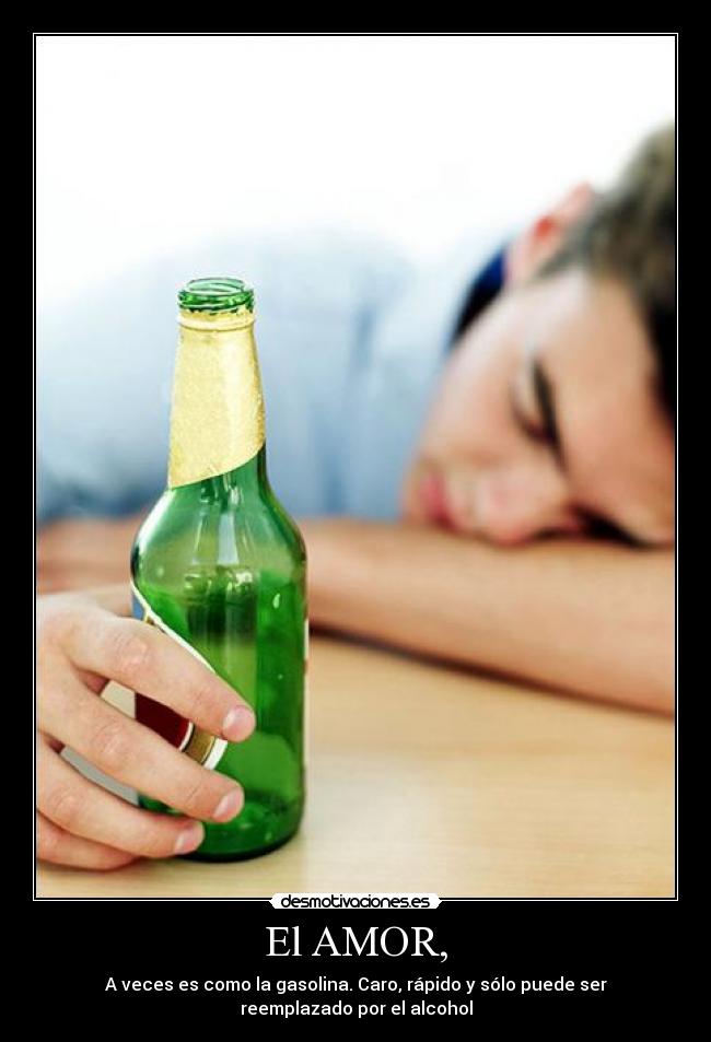 El AMOR, - A veces es como la gasolina. Caro, rápido y sólo puede ser
reemplazado por el alcohol