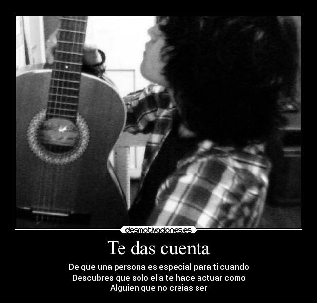 Te das cuenta - De que una persona es especial para ti cuando
Descubres que solo ella te hace actuar como
Alguien que no creias ser