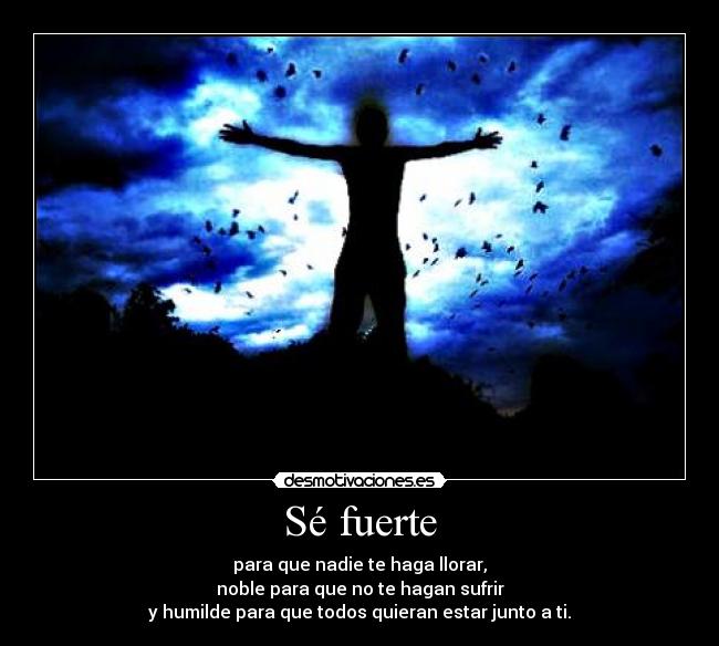 Sé fuerte - para que nadie te haga llorar,
noble para que no te hagan sufrir
y humilde para que todos quieran estar junto a ti.