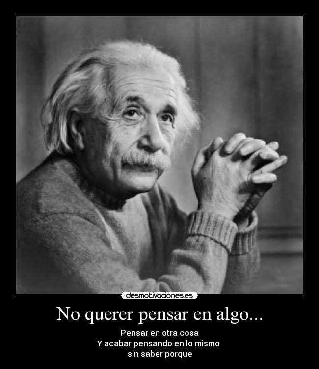 No querer pensar en algo... - Pensar en otra cosa
Y acabar pensando en lo mismo
sin saber porque