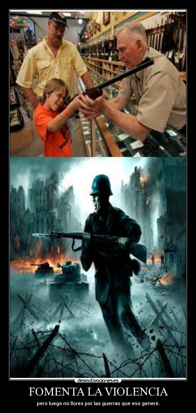 FOMENTA LA VIOLENCIA - pero luego no llores por las guerras que eso genere.