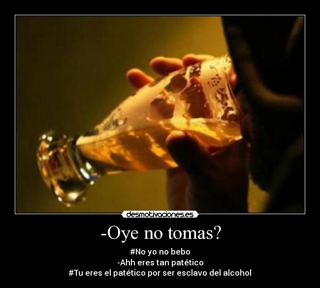-Oye no tomas? - #No yo no bebo
-Ahh eres tan patético
#Tu eres el patético por ser esclavo del alcohol