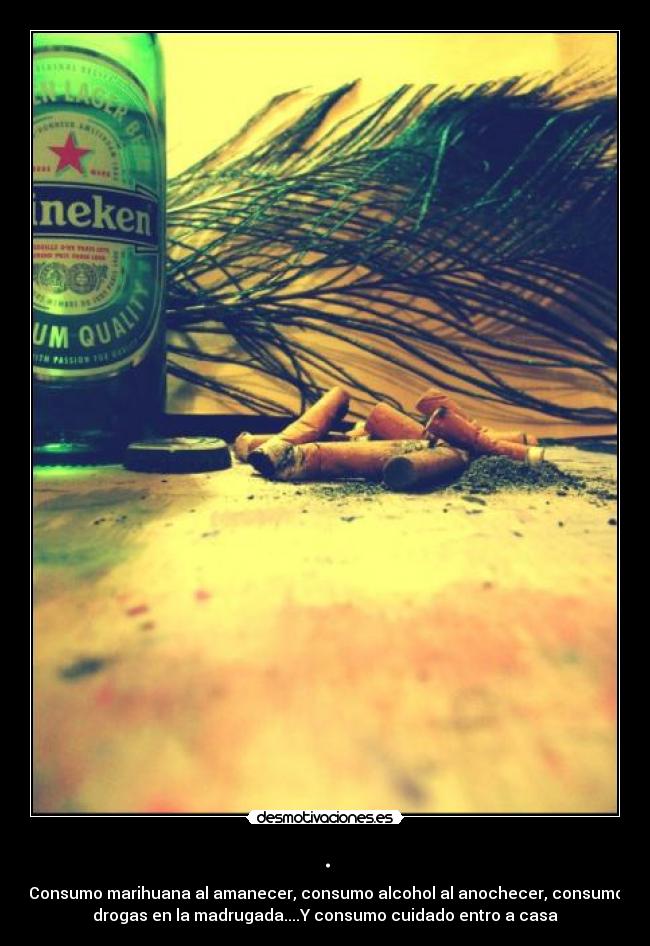 . - Consumo marihuana al amanecer, consumo alcohol al anochecer, consumo
drogas en la madrugada....Y consumo cuidado entro a casa