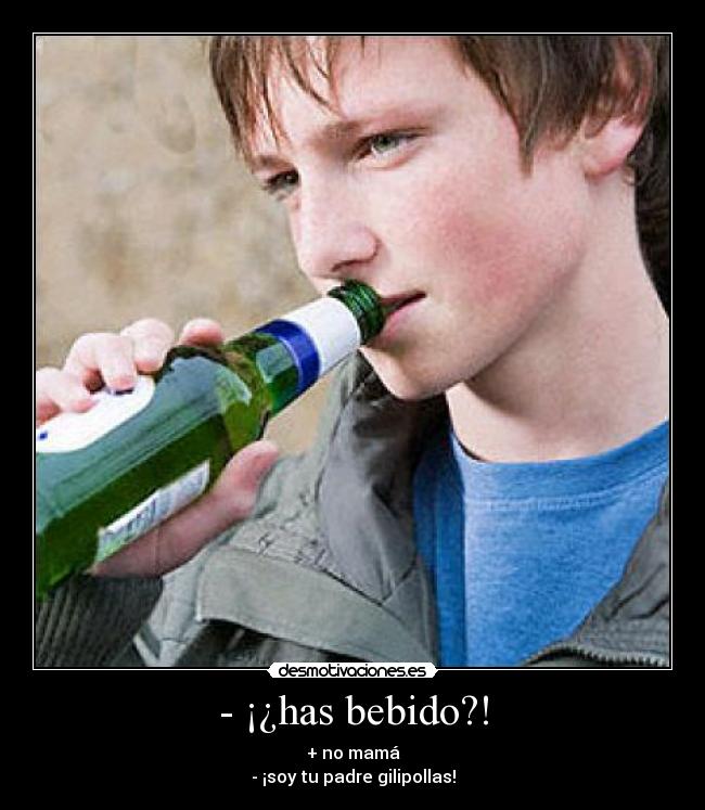 - ¡¿has bebido?! - + no mamá
- ¡soy tu padre gilipollas!