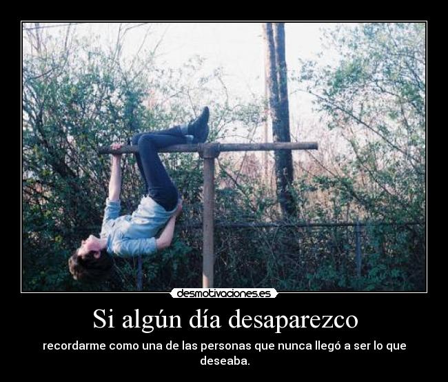 Si algún día desaparezco - recordarme como una de las personas que nunca llegó a ser lo que deseaba.