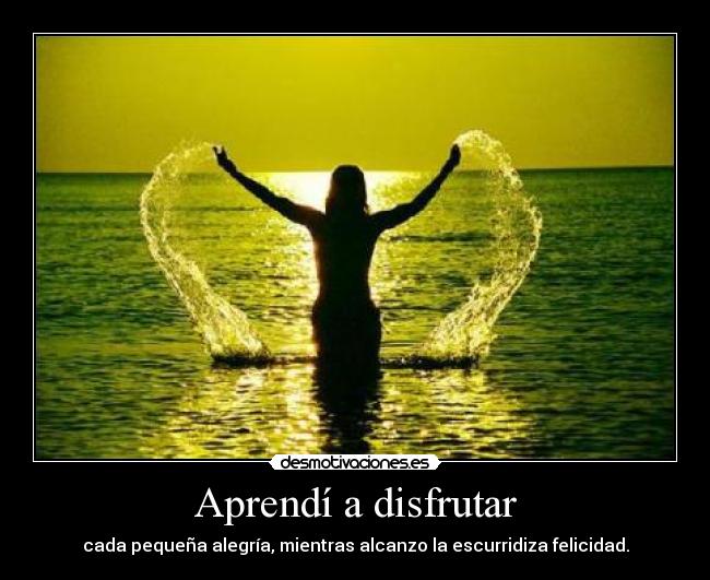 Aprendí a disfrutar - cada pequeña alegría, mientras alcanzo la escurridiza felicidad.