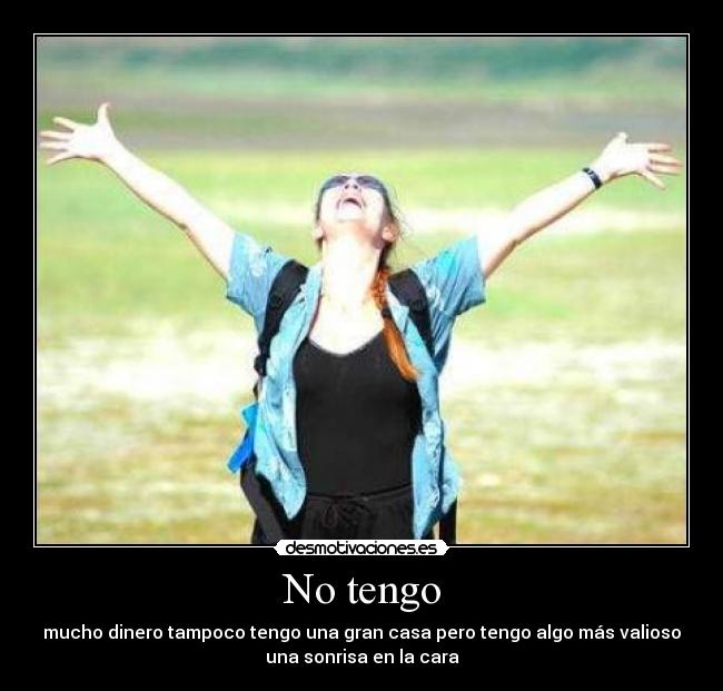 No tengo - mucho dinero tampoco tengo una gran casa pero tengo algo más valioso
una sonrisa en la cara