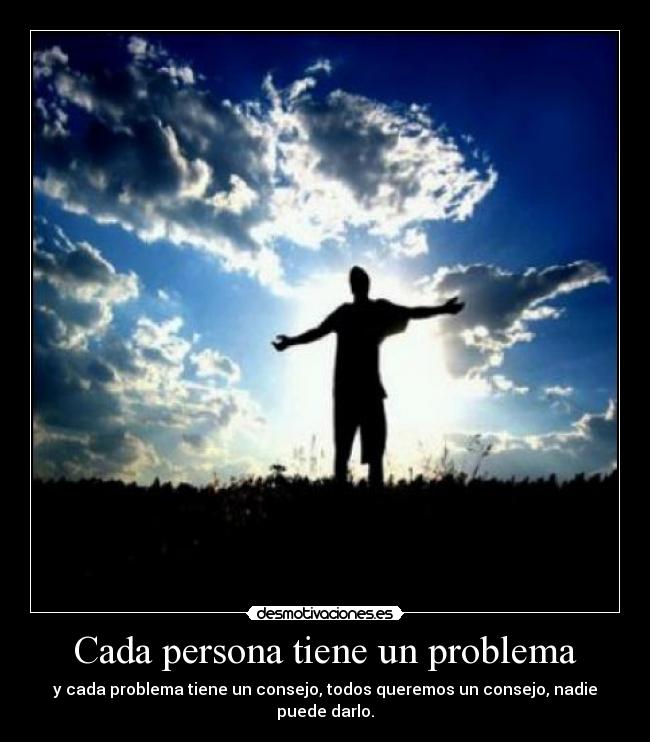 Cada persona tiene un problema - y cada problema tiene un consejo, todos queremos un consejo, nadie puede darlo.