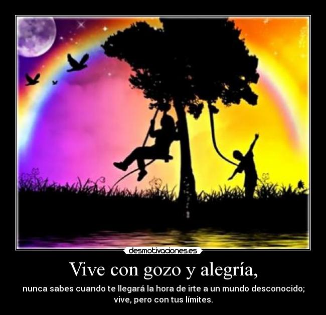 Vive con gozo y alegría, - nunca sabes cuando te llegará la hora de irte a un mundo desconocido;
vive, pero con tus límites.
