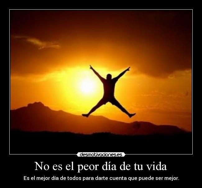 No es el peor día de tu vida - Es el mejor día de todos para darte cuenta que puede ser mejor.