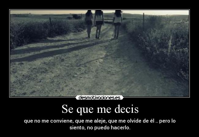 Se que me decis - que no me conviene, que me aleje, que me olvide de él .. pero lo
siento, no puedo hacerlo.