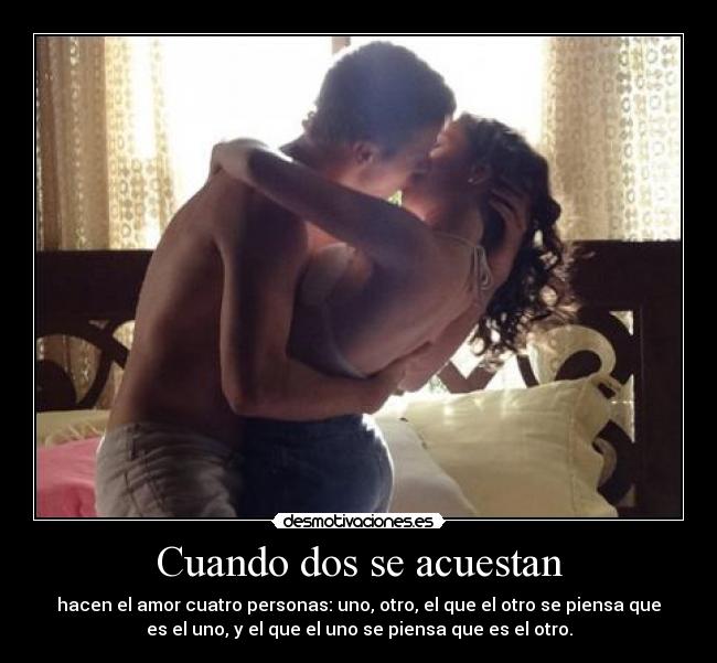 Cuando dos se acuestan - hacen el amor cuatro personas: uno, otro, el que el otro se piensa que
es el uno, y el que el uno se piensa que es el otro.
