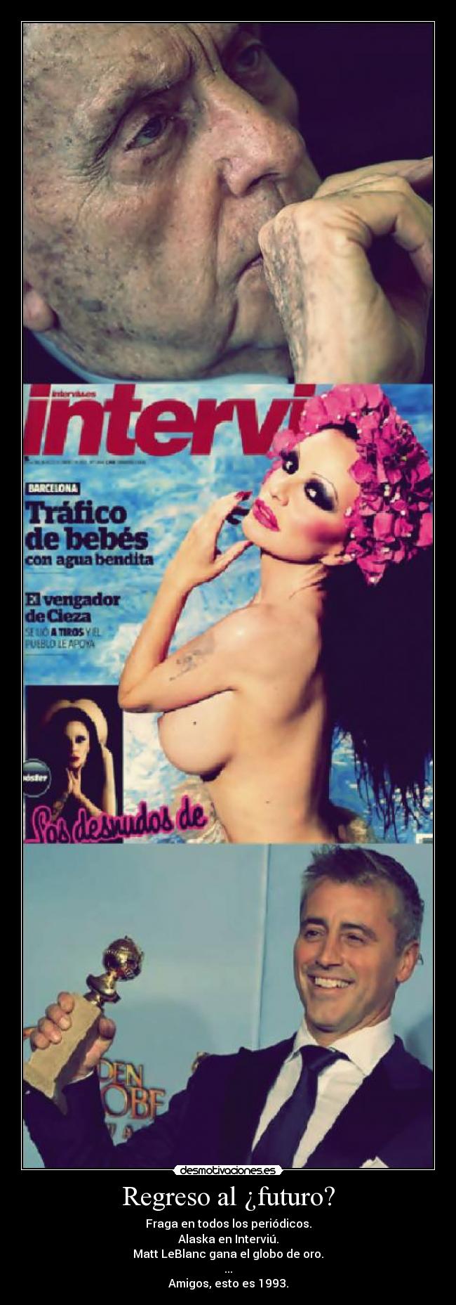 Regreso al ¿futuro? - Fraga en todos los periódicos.
Alaska en Interviú.
Matt LeBlanc gana el globo de oro.
...
Amigos, esto es 1993.