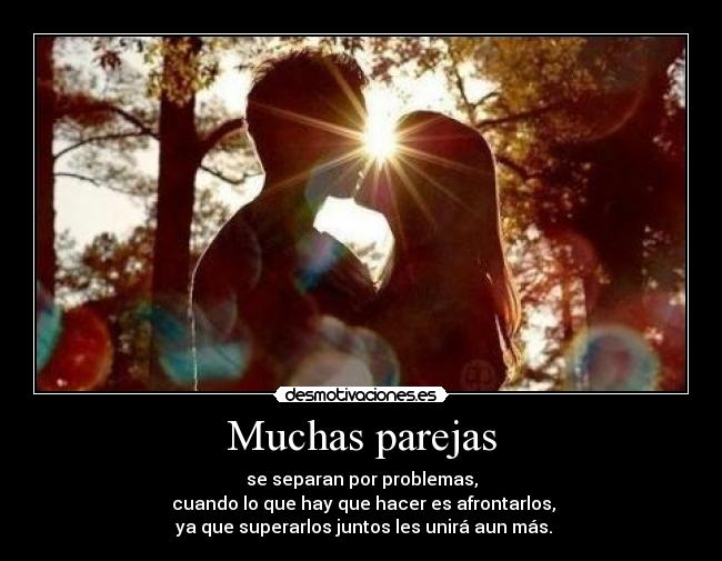 Muchas parejas - se separan por problemas,
cuando lo que hay que hacer es afrontarlos,
ya que superarlos juntos les unirá aun más.