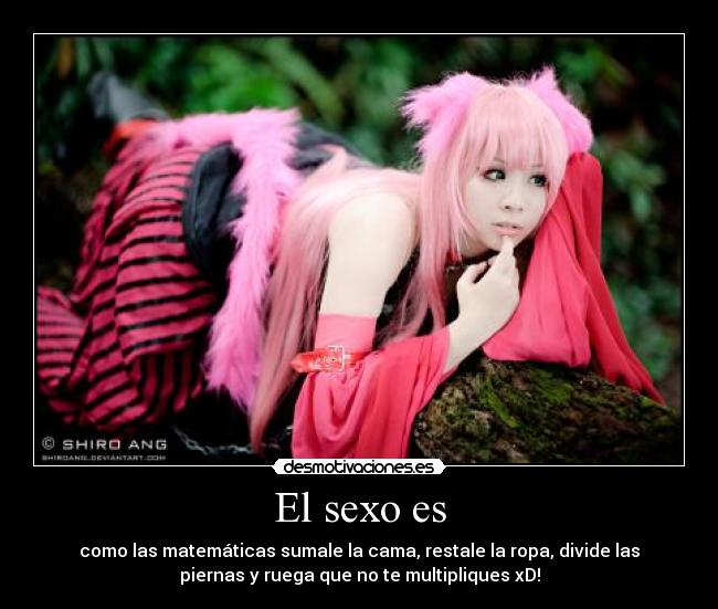 El sexo es - como las matemáticas sumale la cama, restale la ropa, divide las
piernas y ruega que no te multipliques xD!