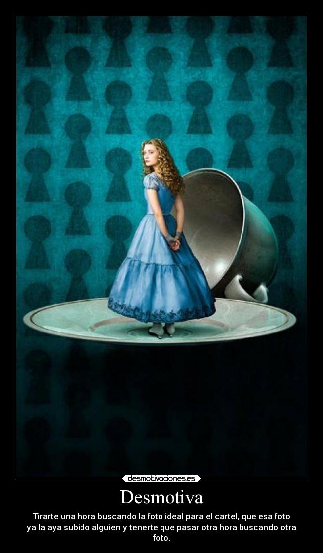 Desmotiva - Tirarte una hora buscando la foto ideal para el cartel, que esa foto
ya la aya subido alguien y tenerte que pasar otra hora buscando otra
foto.