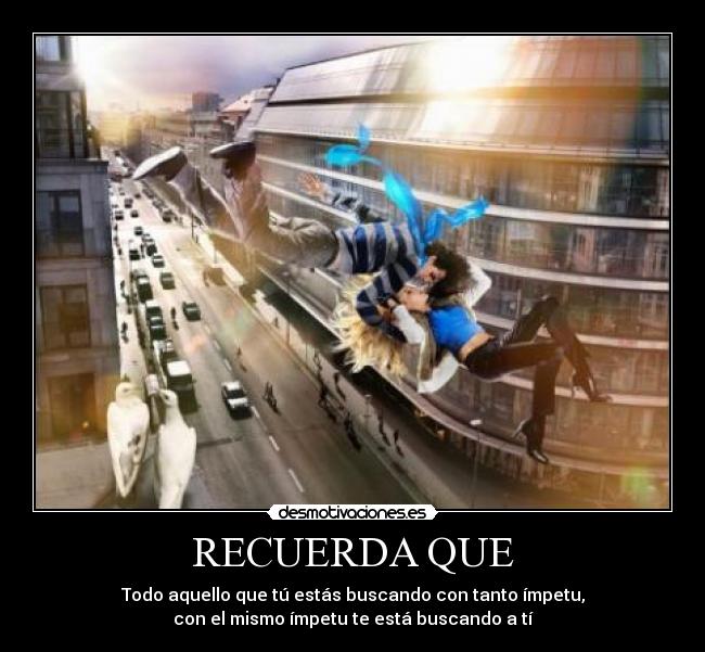 RECUERDA QUE - Todo aquello que tú estás buscando con tanto ímpetu,
con el mismo ímpetu te está buscando a tí