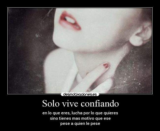 Solo vive confiando - en lo que eres, lucha por lo que quieres
sino tienes mas motivo que ese
pese a quien le pese