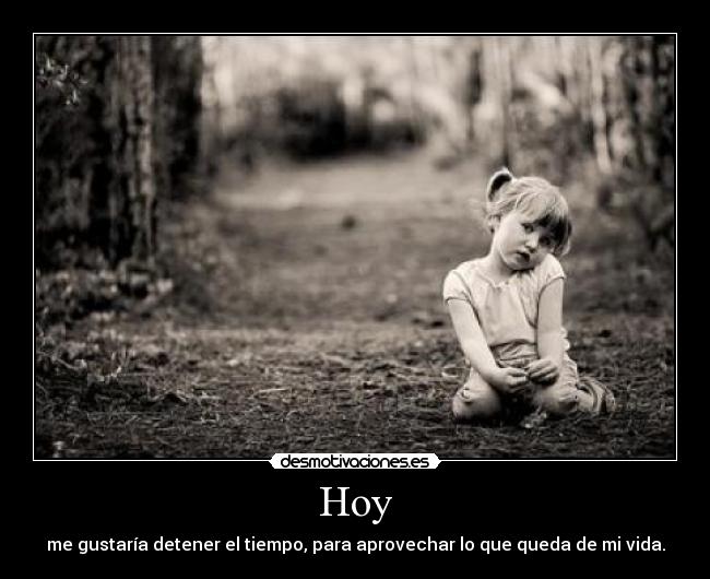 Hoy - me gustaría detener el tiempo, para aprovechar lo que queda de mi vida.