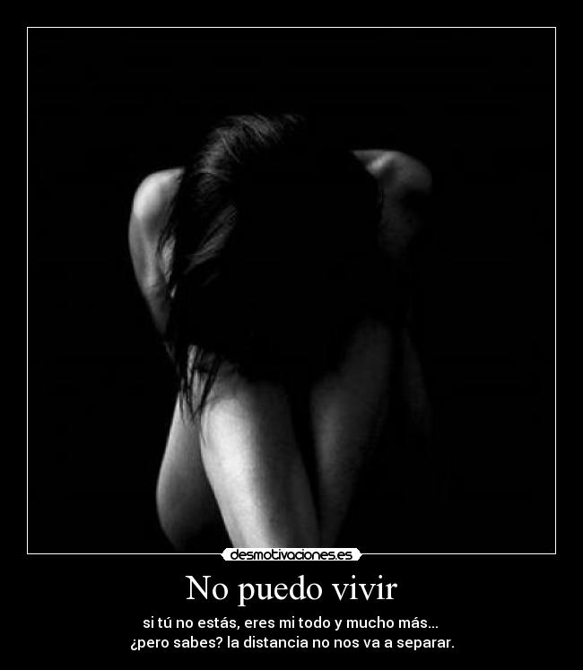 No puedo vivir - si tú no estás, eres mi todo y mucho más...
¿pero sabes? la distancia no nos va a separar.
