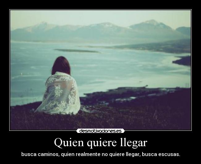 Quien quiere llegar - busca caminos, quien realmente no quiere llegar, busca escusas.