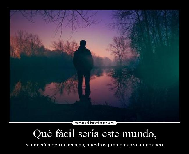 Qué fácil sería este mundo, - si con sólo cerrar los ojos, nuestros problemas se acabasen.