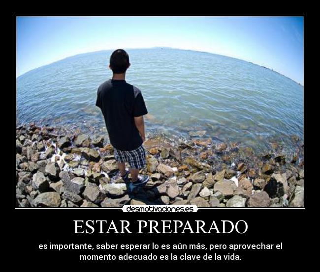 ESTAR PREPARADO - es importante, saber esperar lo es aún más, pero aprovechar el
momento adecuado es la clave de la vida.