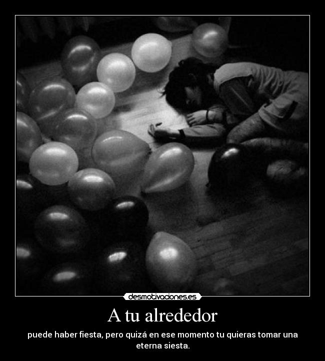 A tu alrededor - puede haber fiesta, pero quizá en ese momento tu quieras tomar una eterna siesta.