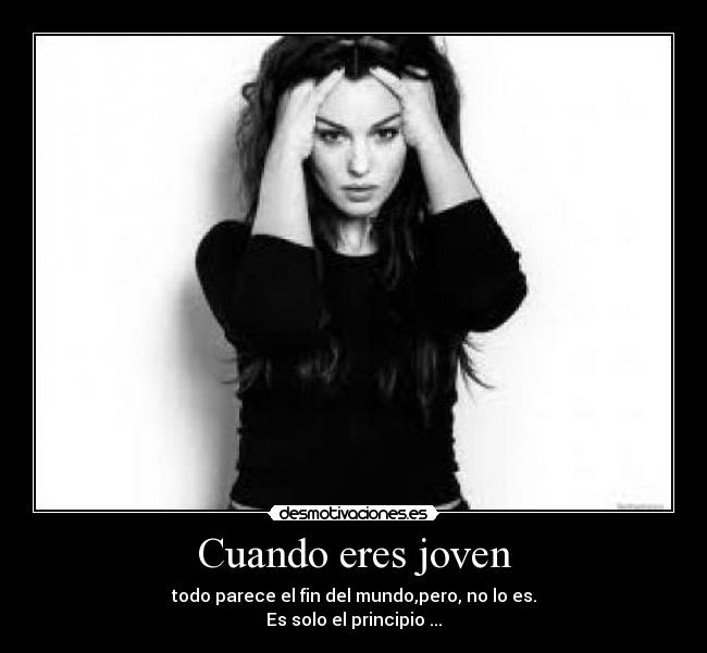 Cuando eres joven - todo parece el fin del mundo,pero, no lo es.
Es solo el principio ...
