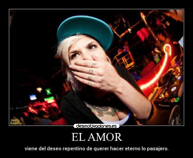 EL AMOR - viene del deseo repentino de querer hacer eterno lo pasajero.
